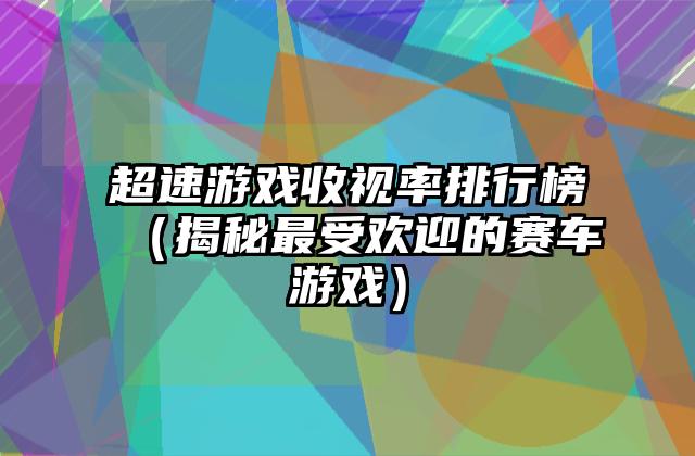 超速游戏收视率排行榜（揭秘最受欢迎的赛车游戏）
