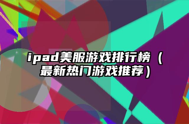 ipad美服游戏排行榜（最新热门游戏推荐）
