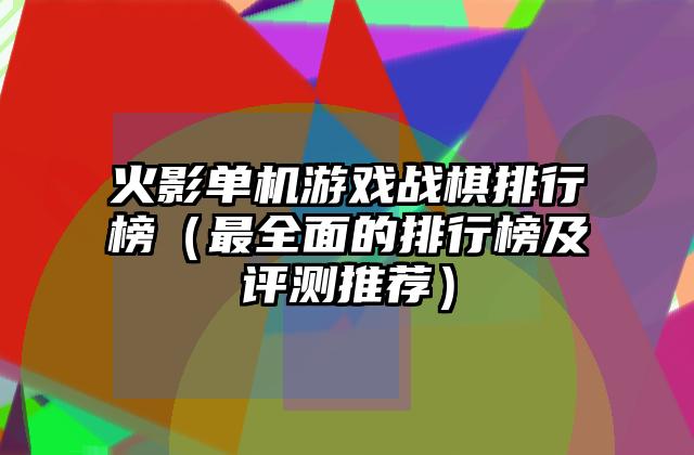 火影单机游戏战棋排行榜（最全面的排行榜及评测推荐）