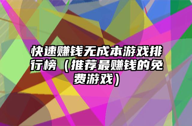 快速赚钱无成本游戏排行榜（推荐最赚钱的免费游戏）