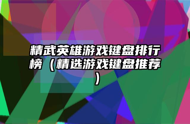 精武英雄游戏键盘排行榜（精选游戏键盘推荐）