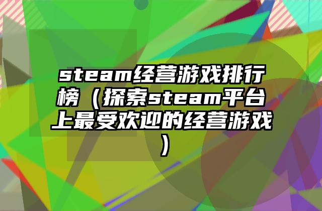 steam经营游戏排行榜（探索steam平台上最受欢迎的经营游戏）