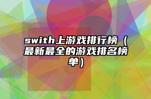 swith上游戏排行榜（最新最全的游戏排名榜单）