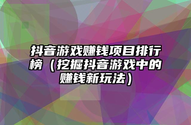 抖音游戏赚钱项目排行榜（挖掘抖音游戏中的赚钱新玩法）