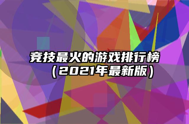竞技最火的游戏排行榜（2021年最新版）