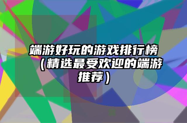 端游好玩的游戏排行榜（精选最受欢迎的端游推荐）