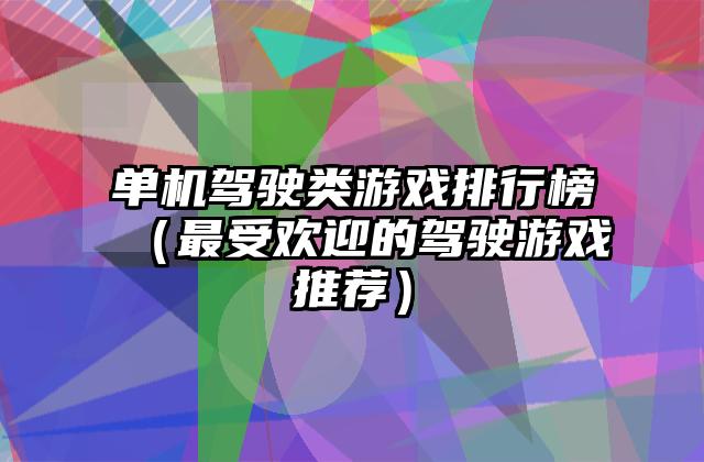单机驾驶类游戏排行榜（最受欢迎的驾驶游戏推荐）