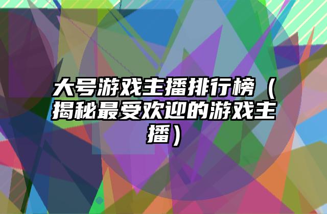 大号游戏主播排行榜（揭秘最受欢迎的游戏主播）