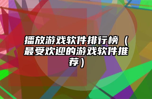 播放游戏软件排行榜（最受欢迎的游戏软件推荐）