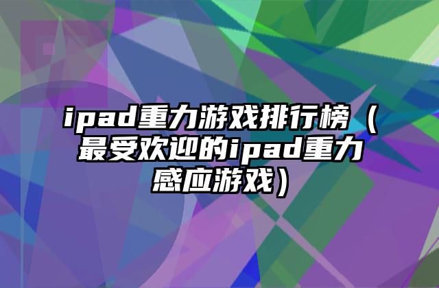 ipad重力游戏排行榜（最受欢迎的ipad重力感应游戏）