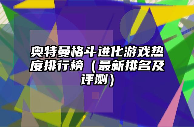 奥特曼格斗进化游戏热度排行榜（最新排名及评测）