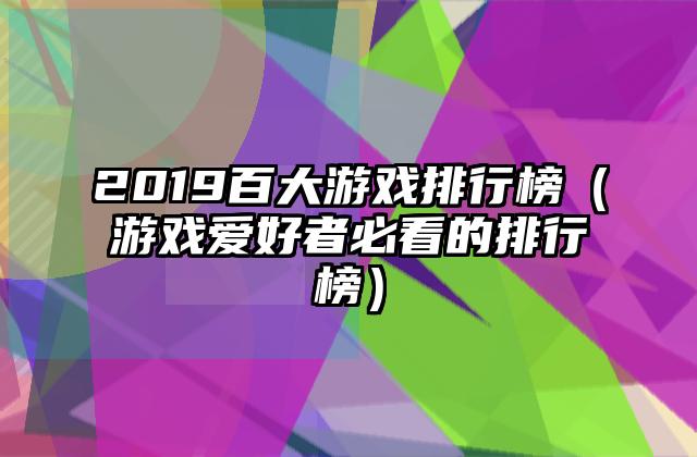 2019百大游戏排行榜（游戏爱好者必看的排行榜）