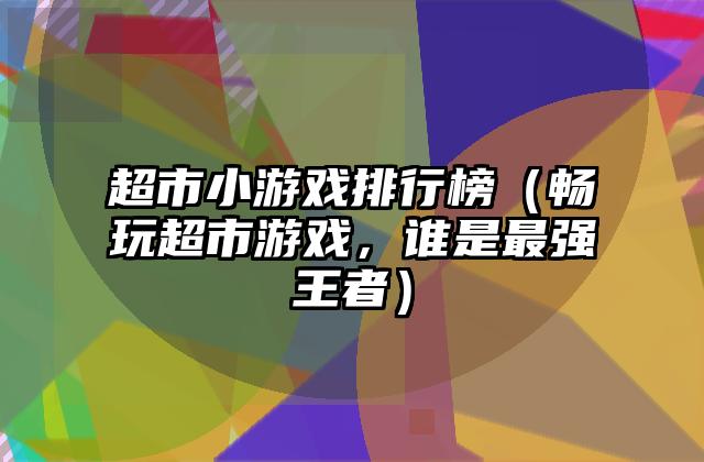 超市小游戏排行榜（畅玩超市游戏，谁是最强王者）