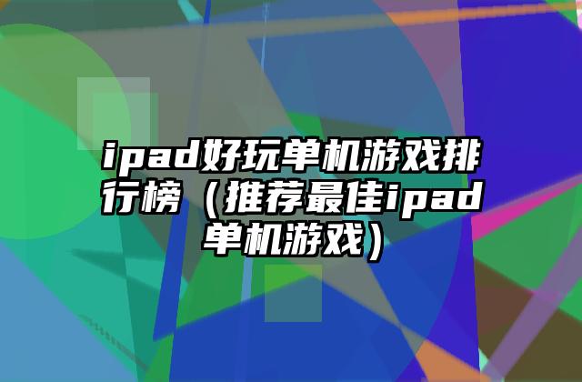 ipad好玩单机游戏排行榜（推荐最佳ipad单机游戏）