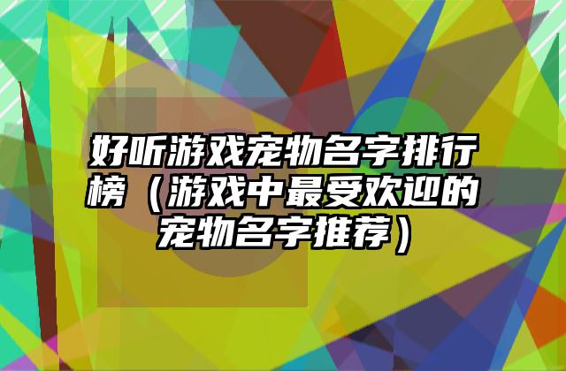 好听游戏宠物名字排行榜（游戏中最受欢迎的宠物名字推荐）