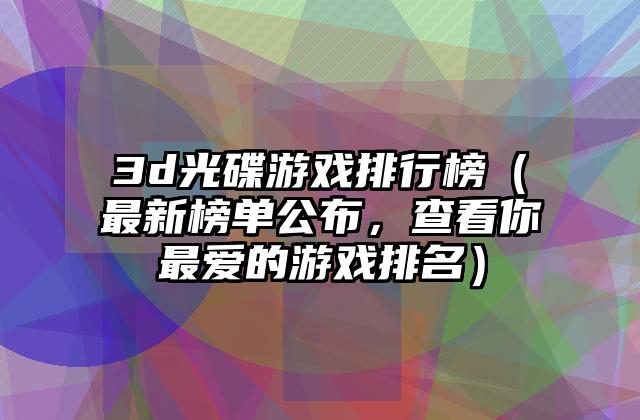 3d光碟游戏排行榜（最新榜单公布，查看你最爱的游戏排名）