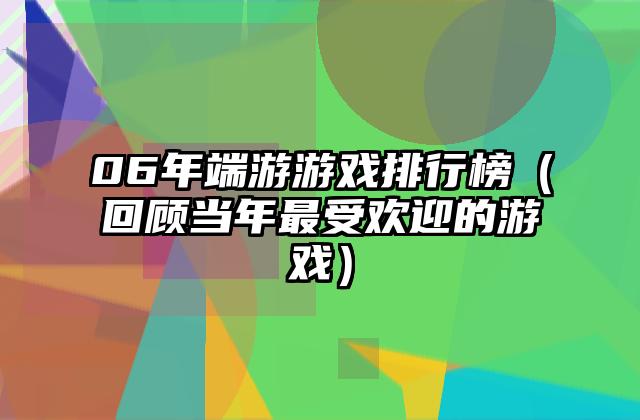 06年端游游戏排行榜（回顾当年最受欢迎的游戏）
