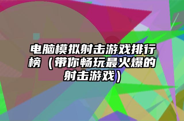 电脑模拟射击游戏排行榜（带你畅玩最火爆的射击游戏）