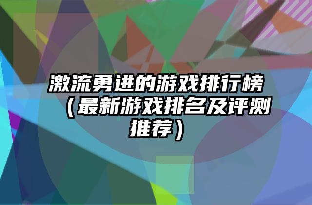 激流勇进的游戏排行榜（最新游戏排名及评测推荐）