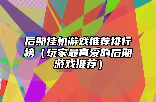 后期挂机游戏推荐排行榜（玩家最喜爱的后期游戏推荐）