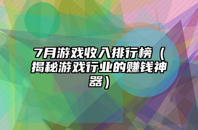 7月游戏收入排行榜（揭秘游戏行业的赚钱神器）