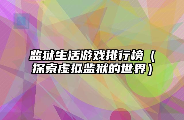 监狱生活游戏排行榜（探索虚拟监狱的世界）
