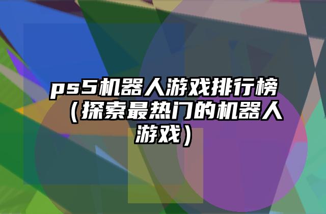 ps5机器人游戏排行榜（探索最热门的机器人游戏）