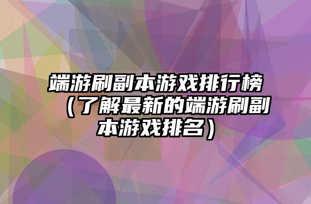 端游刷副本游戏排行榜（了解最新的端游刷副本游戏排名）