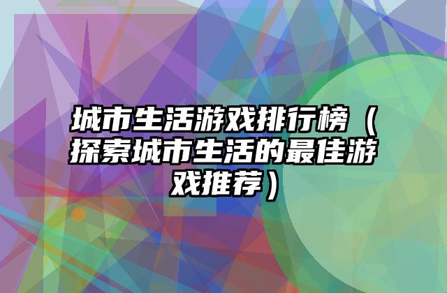 城市生活游戏排行榜（探索城市生活的最佳游戏推荐）
