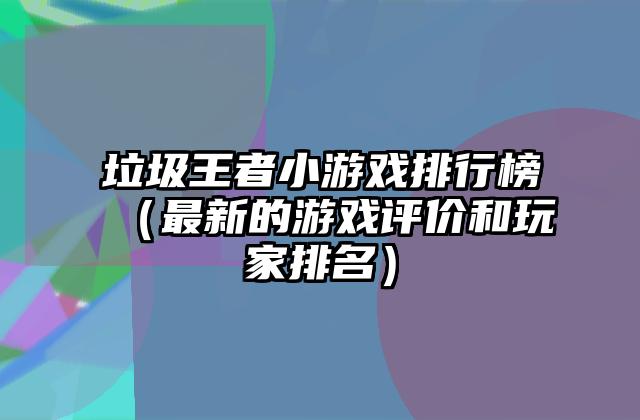 垃圾王者小游戏排行榜（最新的游戏评价和玩家排名）