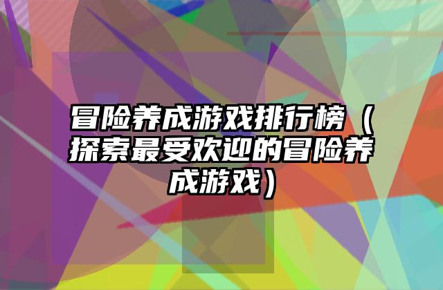 冒险养成游戏排行榜（探索最受欢迎的冒险养成游戏）
