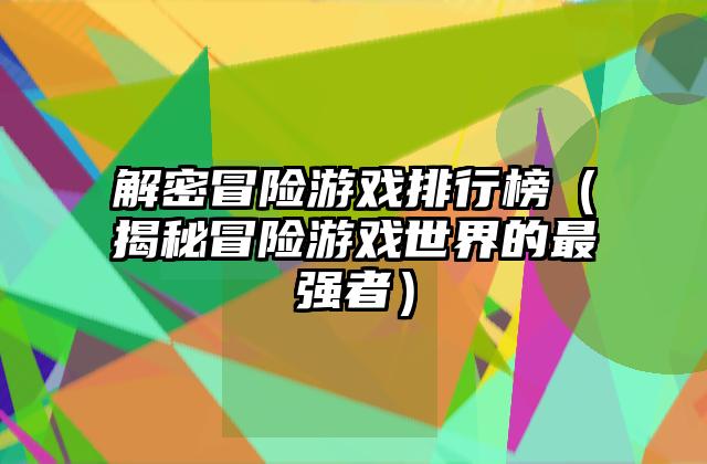 解密冒险游戏排行榜（揭秘冒险游戏世界的最强者）