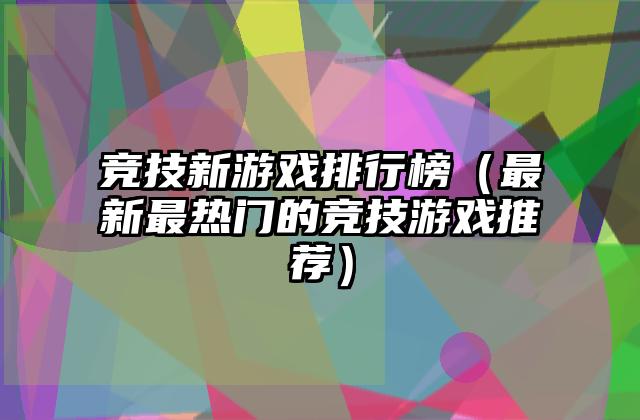竞技新游戏排行榜（最新最热门的竞技游戏推荐）
