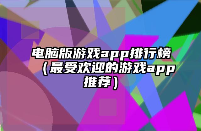 电脑版游戏app排行榜（最受欢迎的游戏app推荐）