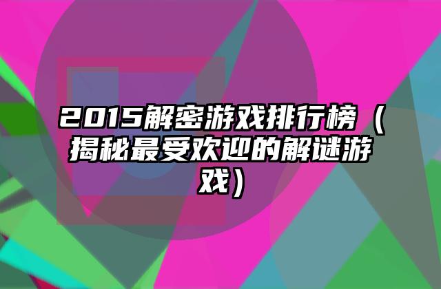 2015解密游戏排行榜（揭秘最受欢迎的解谜游戏）