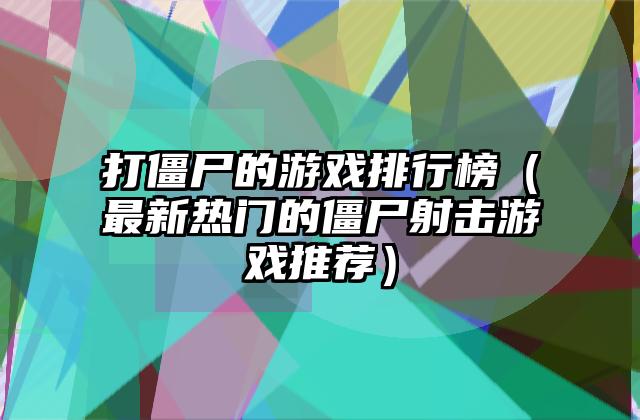打僵尸的游戏排行榜（最新热门的僵尸射击游戏推荐）