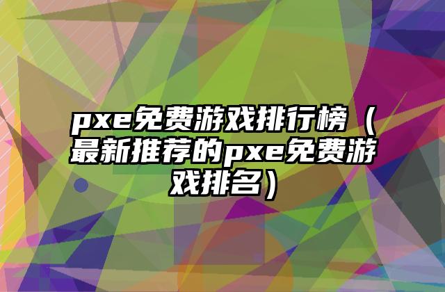 pxe免费游戏排行榜（最新推荐的pxe免费游戏排名）