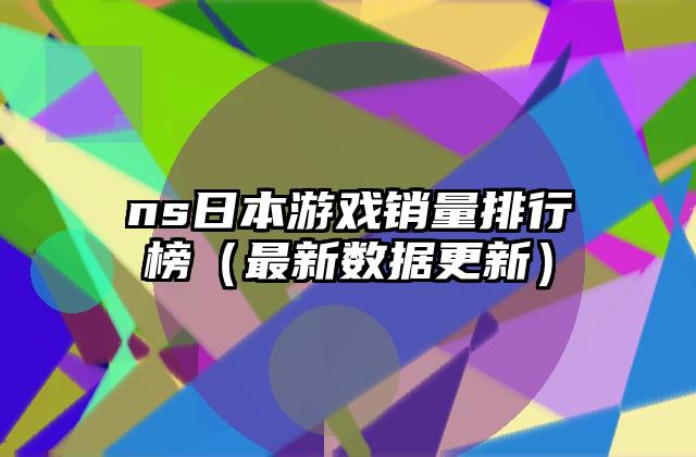 ns日本游戏销量排行榜（最新数据更新）