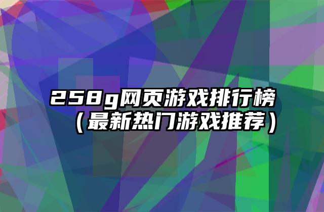 258g网页游戏排行榜（最新热门游戏推荐）