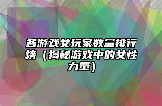 各游戏女玩家数量排行榜（揭秘游戏中的女性力量）