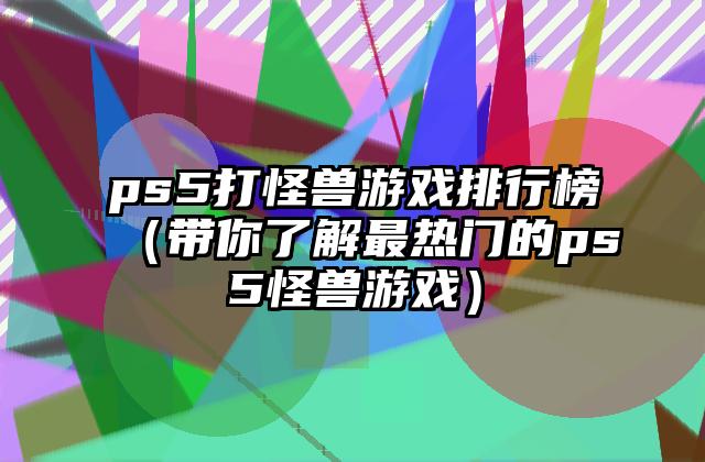 ps5打怪兽游戏排行榜（带你了解最热门的ps5怪兽游戏）