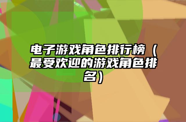 电子游戏角色排行榜（最受欢迎的游戏角色排名）