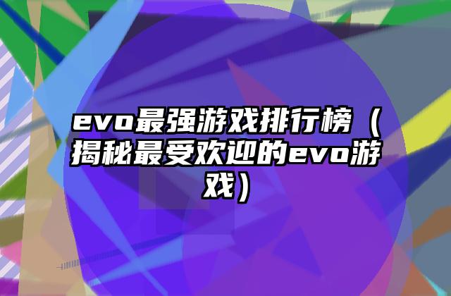 evo最强游戏排行榜（揭秘最受欢迎的evo游戏）