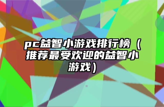 pc益智小游戏排行榜（推荐最受欢迎的益智小游戏）