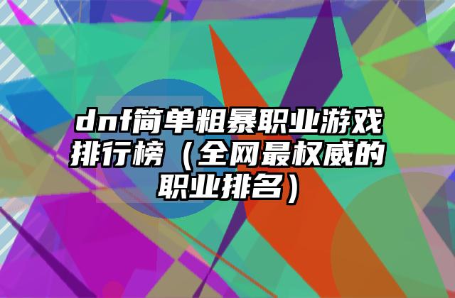 dnf简单粗暴职业游戏排行榜（全网最权威的职业排名）