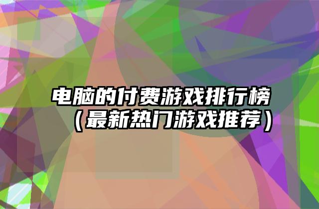 电脑的付费游戏排行榜（最新热门游戏推荐）