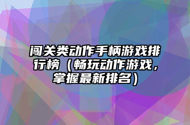 闯关类动作手柄游戏排行榜（畅玩动作游戏，掌握最新排名）