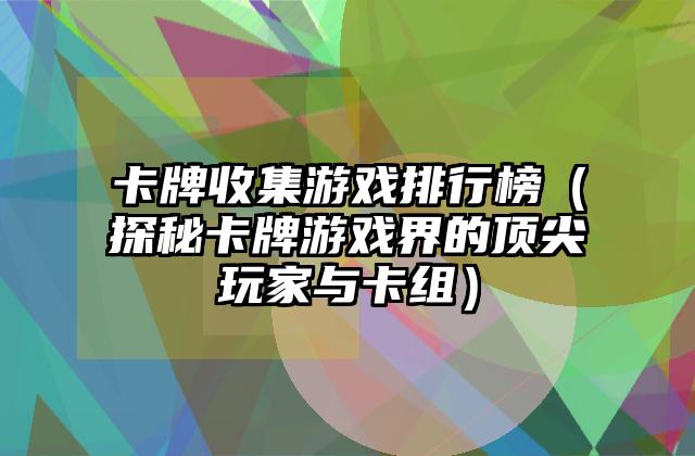 卡牌收集游戏排行榜（探秘卡牌游戏界的顶尖玩家与卡组）