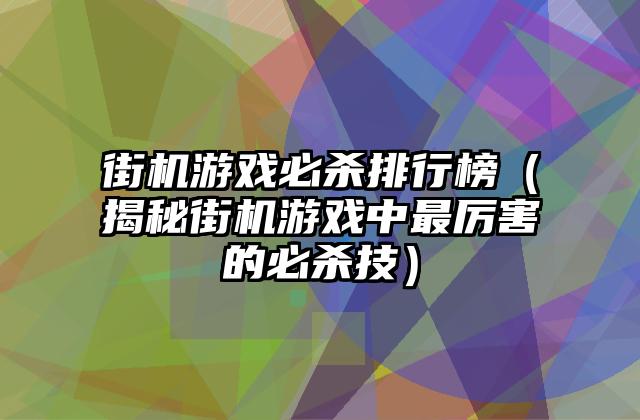 街机游戏必杀排行榜（揭秘街机游戏中最厉害的必杀技）