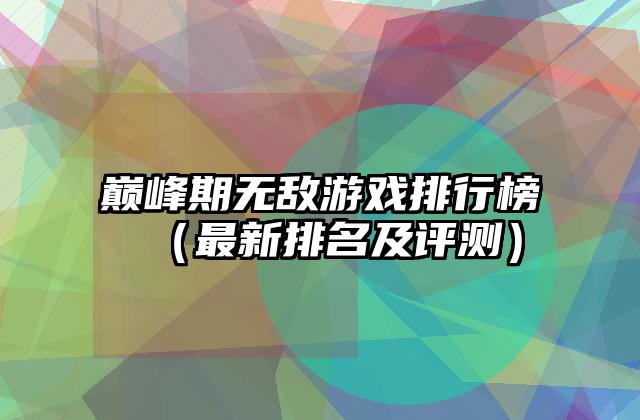 巅峰期无敌游戏排行榜（最新排名及评测）